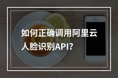 如何正确调用阿里云人脸识别API？