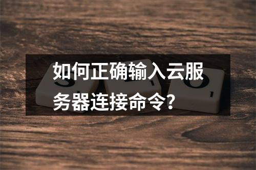 如何正确输入云服务器连接命令？