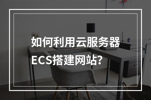 如何利用云服务器ECS搭建网站?