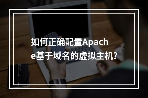 如何正确配置Apache基于域名的虚拟主机？