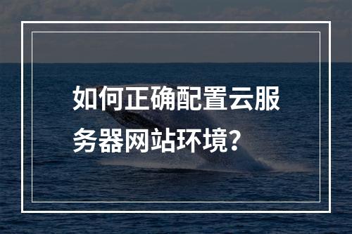 如何正确配置云服务器网站环境？