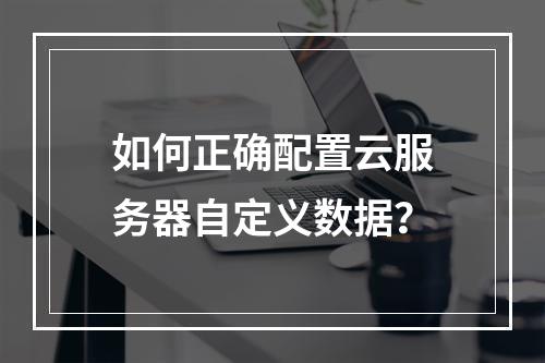 如何正确配置云服务器自定义数据？
