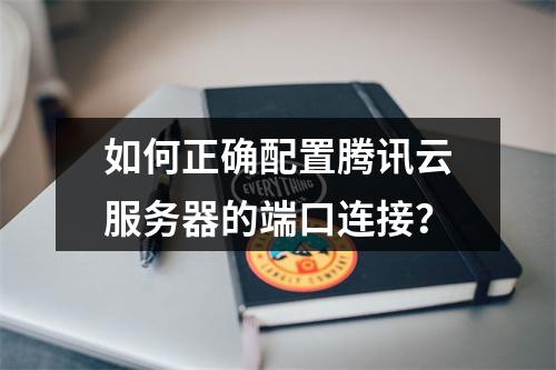 如何正确配置腾讯云服务器的端口连接？
