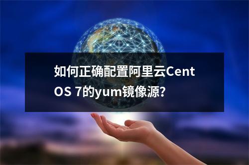 如何正确配置阿里云CentOS 7的yum镜像源？