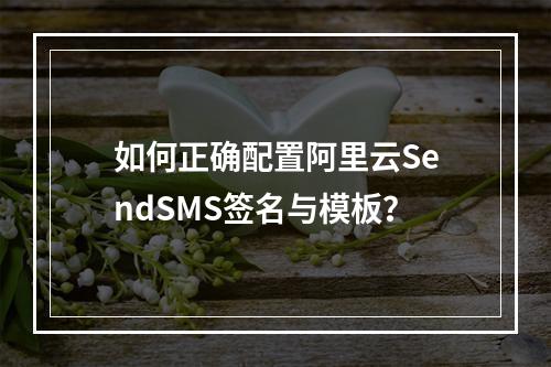 如何正确配置阿里云SendSMS签名与模板？