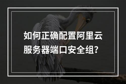 如何正确配置阿里云服务器端口安全组？