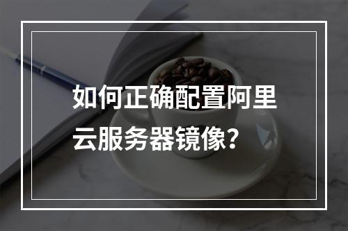 如何正确配置阿里云服务器镜像？