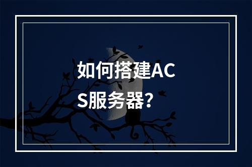 如何搭建ACS服务器?