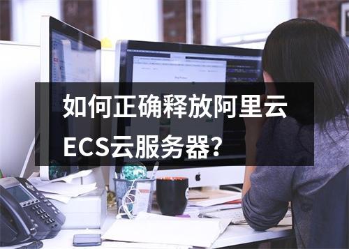 如何正确释放阿里云ECS云服务器？
