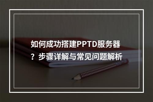 如何成功搭建PPTD服务器?步骤详解与常见问题解析