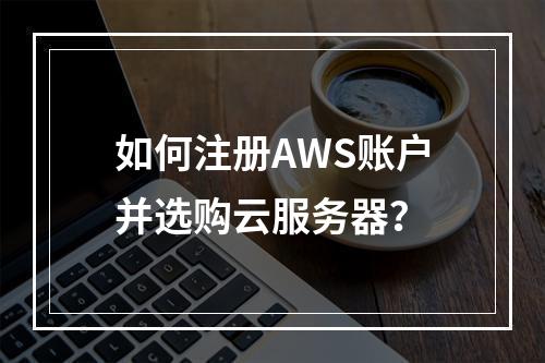如何注册AWS账户并选购云服务器？