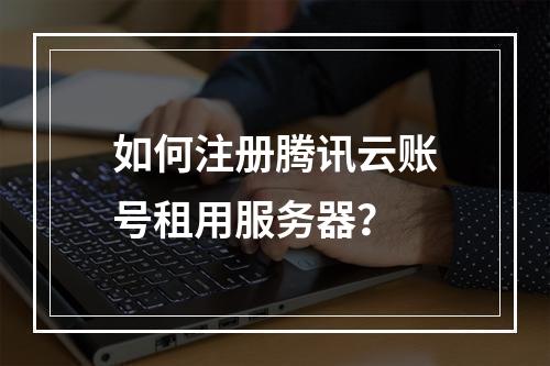 如何注册腾讯云账号租用服务器？