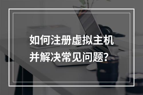 如何注册虚拟主机并解决常见问题？