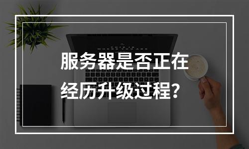 服务器是否正在经历升级过程?