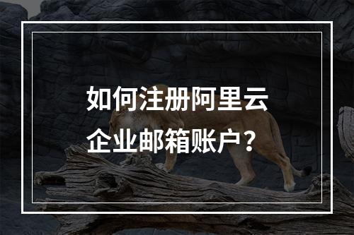 如何注册阿里云企业邮箱账户？