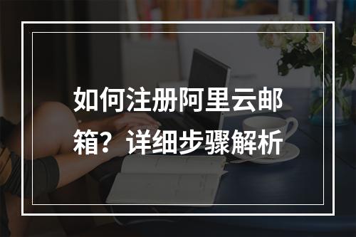 如何注册阿里云邮箱？详细步骤解析
