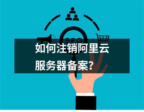 如何注销阿里云服务器备案？