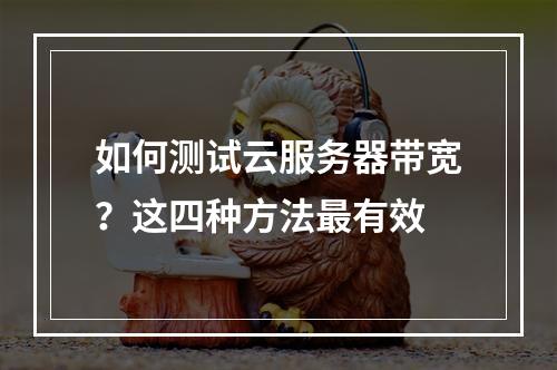 如何测试云服务器带宽？这四种方法最有效
