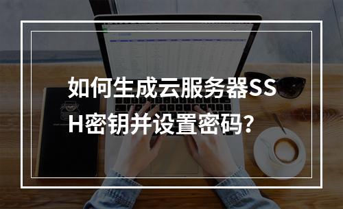 如何生成云服务器SSH密钥并设置密码？
