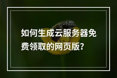 如何生成云服务器免费领取的网页版？
