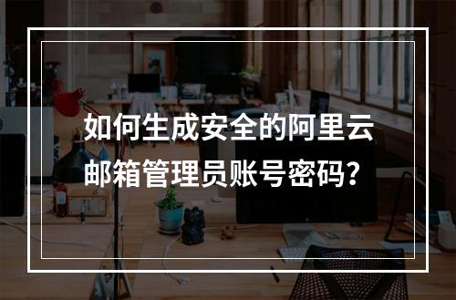 如何生成安全的阿里云邮箱管理员账号密码？