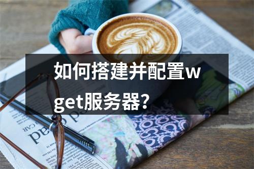 如何搭建并配置wget服务器?
