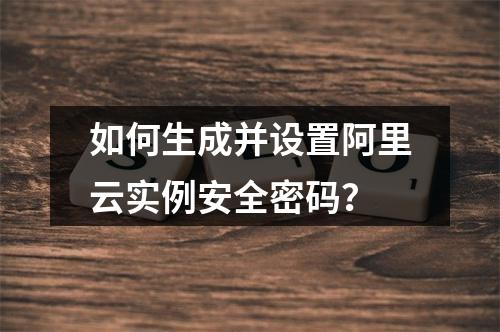 如何生成并设置阿里云实例安全密码？