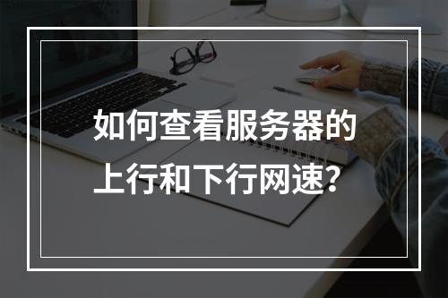 如何查看服务器的上行和下行网速?
