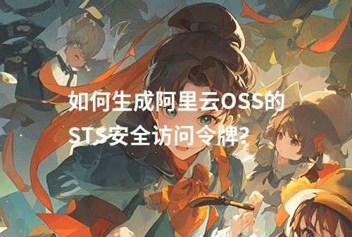 如何生成阿里云OSS的STS安全访问令牌？