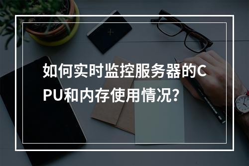 如何实时监控服务器的CPU和内存使用情况?