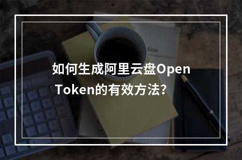 如何生成阿里云盘Open Token的有效方法？