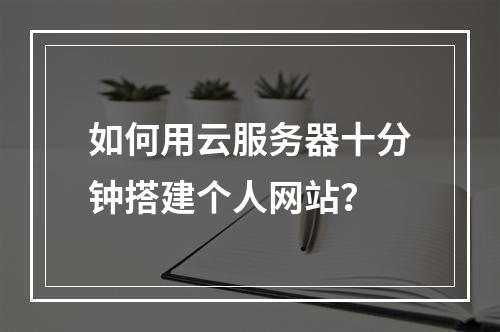 如何用云服务器十分钟搭建个人网站？