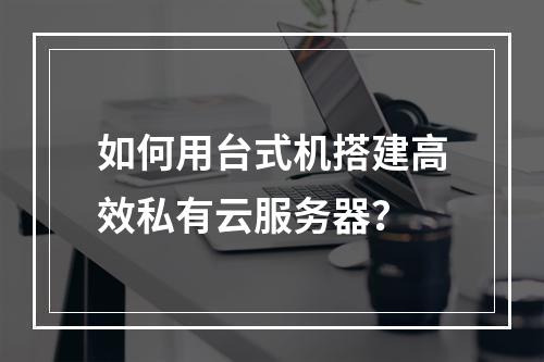 如何用台式机搭建高效私有云服务器？