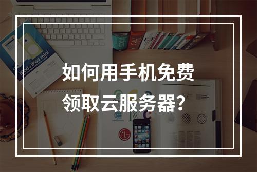 如何用手机免费领取云服务器？