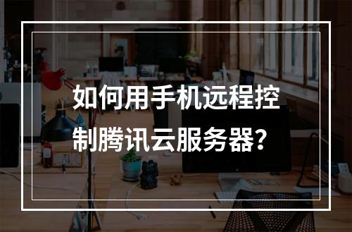 如何用手机远程控制腾讯云服务器？