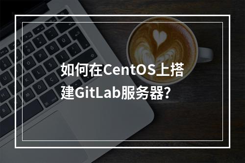如何在CentOS上搭建GitLab服务器?