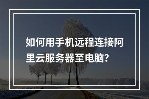 如何用手机远程连接阿里云服务器至电脑？