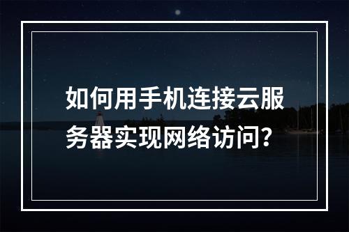 如何用手机连接云服务器实现网络访问？
