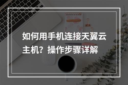如何用手机连接天翼云主机？操作步骤详解
