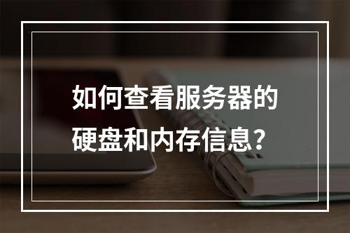 如何查看服务器的硬盘和内存信息?