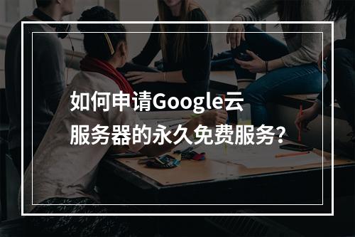 如何申请Google云服务器的永久免费服务？