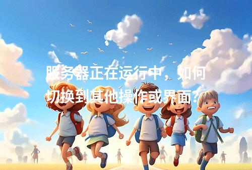 服务器正在运行中,如何切换到其他操作或界面?