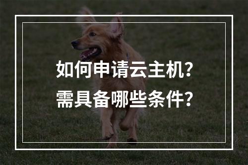 如何申请云主机？需具备哪些条件？