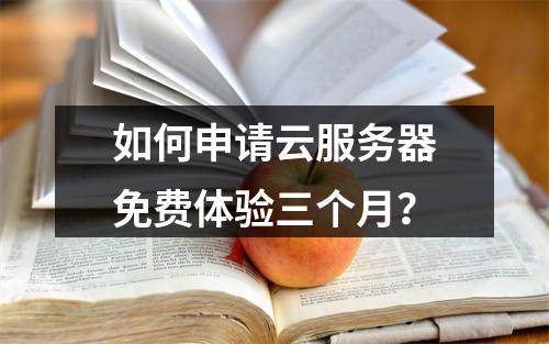 如何申请云服务器免费体验三个月？