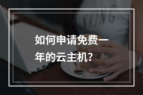如何申请免费一年的云主机？