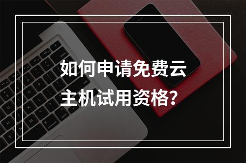 如何申请免费云主机试用资格？