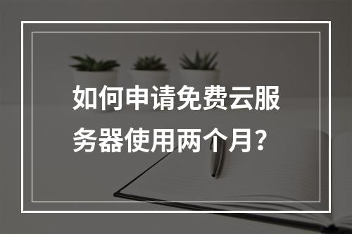 如何申请免费云服务器使用两个月？