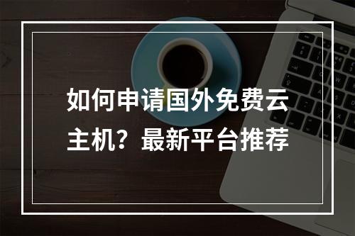 如何申请国外免费云主机？最新平台推荐