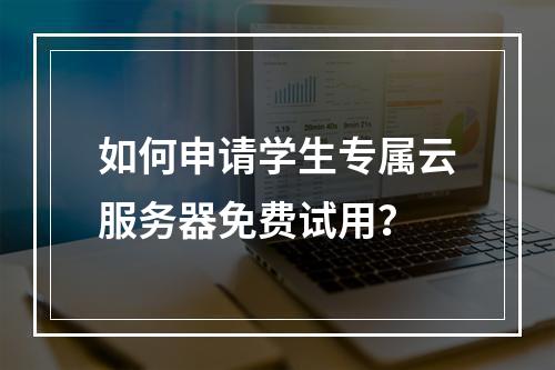 如何申请学生专属云服务器免费试用？