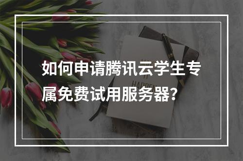 如何申请腾讯云学生专属免费试用服务器？